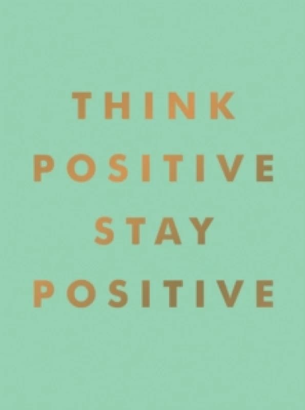 Think Positive, Stay Positive : Inspirational Quotes and Motivational Affirmations to Lift Your Spirits Hardback