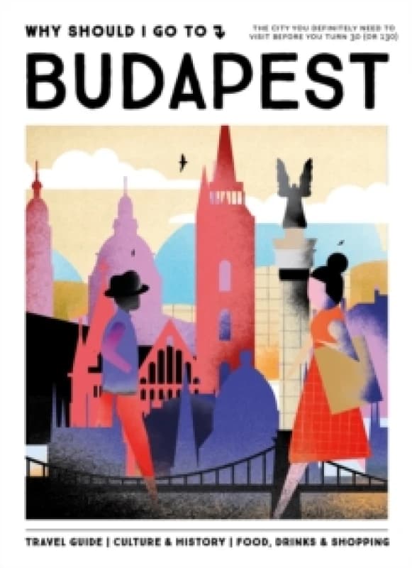 Why Should I Go To Budapest : The city you definitely need to visit before you turn 30 (or 130) Hardback