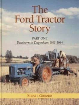 The Ford Tractor Story. Part 1 Dearborn to Dagenham 1917-1964 by Stuart Gibbard Hardback