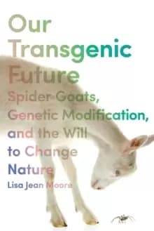 Our Transgenic Future : Spider Goats, Genetic Modification, and the Will to Change Nature