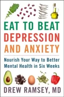 Eat to Beat Depression and Anxiety : Nourish Your Way to Better Mental Health in Six Weeks