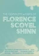 The Complete Works of Florence Scovel Shinn : The Game of Life and How to Play It; Your Word is Your Wand; The Secret Door to Success; and The Power o