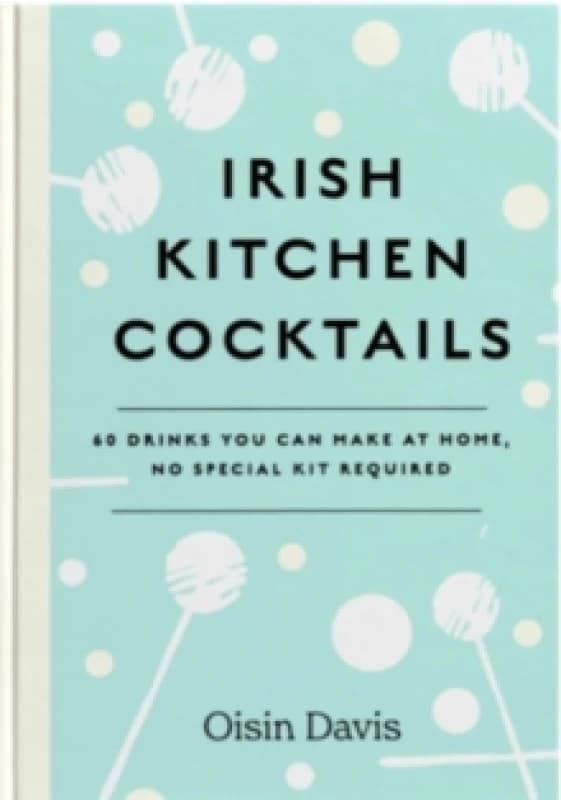 Irish Kitchen Cocktails : 60 Recipes You Can Make at Home with Everyday Equipment Hardback