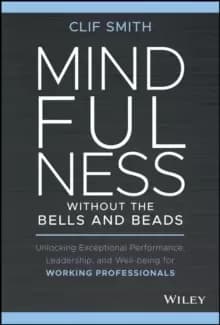 Mindfulness without the Bells and Beads : Unlocking Exceptional Performance, Leadership, and Well-being for Working Professionals