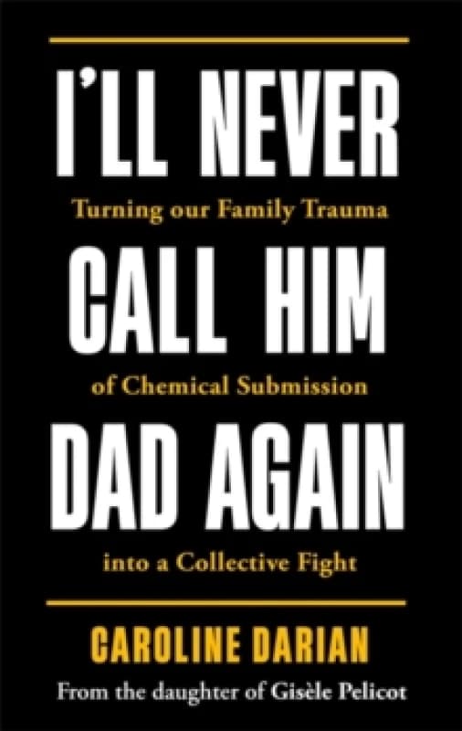 I'll Never Call Him Dad Again: By the daughter of Dominique and Gisele Pelicot : Turning our family trauma of Chemical Submission into a collective fi
