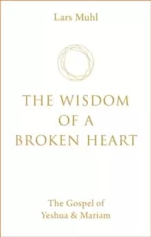 The Wisdom of a Broken Heart : The Gospel of Yeshua & Mariam