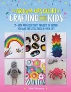 grown ups guide to crafting with kids 25 fun and easy craft projects to ins