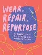 wear repair repurpose a makers guide to mending and upcycling clothes