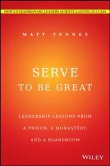 Serve to Be Great : Leadership Lessons from a Prison, a Monastery, and a Boardroom