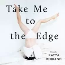 Take Me to the Edge : Poems by Katya Boirand