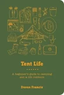 Tent Life : A Beginner's Guide to Camping and a Life Outdoors
