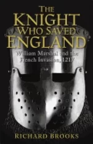 knight who saved england william marshal and the french invasion 1217