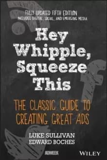 Hey, Whipple, Squeeze This : The Classic Guide to Creating Great Ads