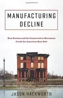 Manufacturing Decline : How Racism and the Conservative Movement Crush the American Rust Belt