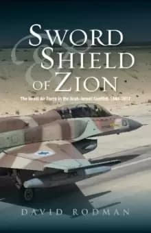 Sword & Shield of Zion : The Israel Air Force in the ArabIsraeli Conflict, 19482012