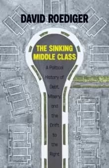 Sinking Middle Class : A Political History of Debt, Misery, and the Drift to the Right