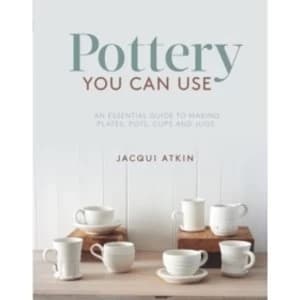 Pottery You Can Use : An Essential Guide to Making Plates, Pots, Cups and Jugs