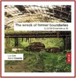 Liza Lim/Aaron Cassidy The Wreck of Former Boundaries Elision Ensemble at 30 by Liza Lim CD Album
