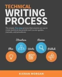 Technical Writing Process : The simple, five-step guide that anyone can use to create technical documents such as user guides, manuals, and procedures