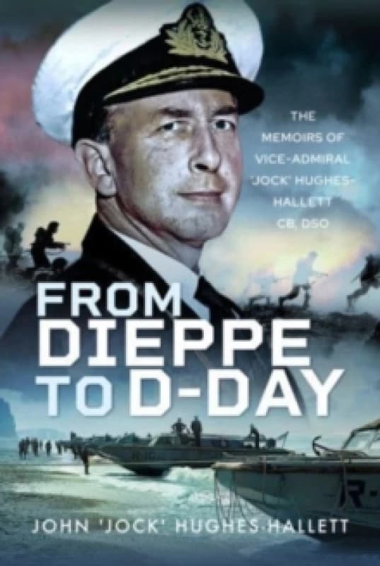 From Dieppe to D-Day : The Memoirs of Vice Admiral Jock Hughes-Hallett Hardback