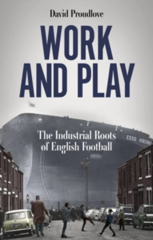 Work and Play : The Industrial Roots of English Football Paperback / softback