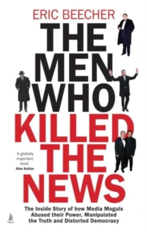 The Men Who Killed the News : The inside story of how media moguls abused their power, manipulated the truth and distorted democracy Hardback