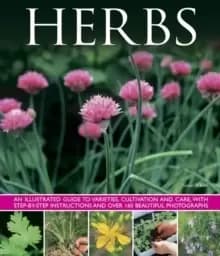 Herbs : An Illustrated Guide to Varieties, Cultivation and Care, with Step-by-step Instructions and Over 160 Beautiful Photographs
