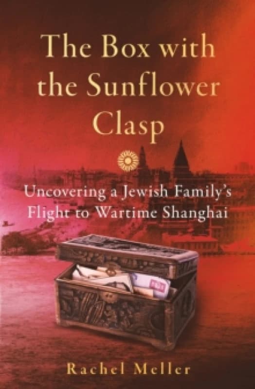 The Box with the Sunflower Clasp : Uncovering a Jewish Family's Flight to Wartime Shanghai Hardback