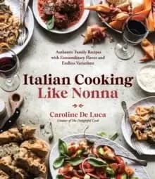 Italian Cooking Like Nonna : Authentic Family Recipes with Extraordinary Flavor and Endless Variations