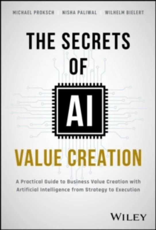 The Secrets of AI Value Creation : A Practical Guide to Business Value Creation with Artificial Intelligence from Strategy to Execution Hardback