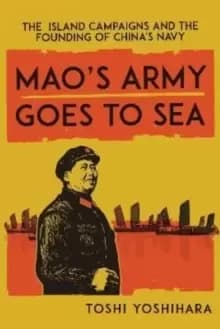 Mao's Army Goes to Sea : The Island Campaigns and the Founding of China's Navy
