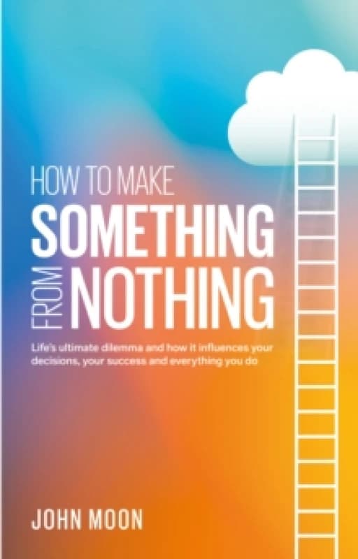 How to Make Something From Nothing : Lifes ultimate dilemma and how it influences your decisions, your success and everything you do Paperback / softb