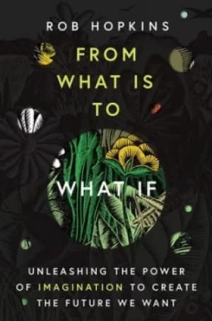 From what is to what if by Rob Hopkins