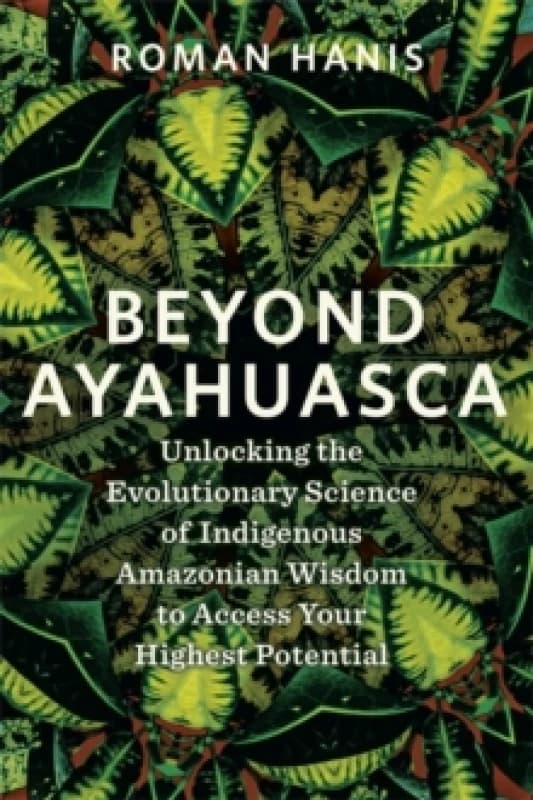 Beyond Ayahuasca : Unlocking the Evolutionary Science of Indigenous Amazonian Wisdom to Access Your Highest Potential Paperback / softback