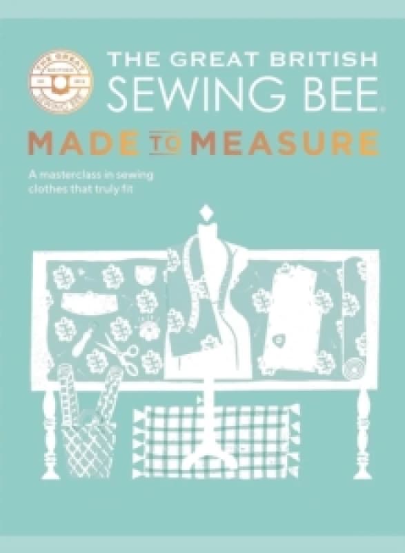 The Great British Sewing Bee: Made to Measure : A Masterclass in Sewing Clothes that Truly Fit Hardback