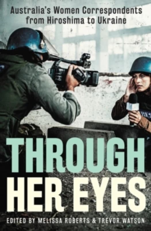Through Her Eyes : Australia's Women Correspondents from Hiroshima to Ukraine Paperback / softback