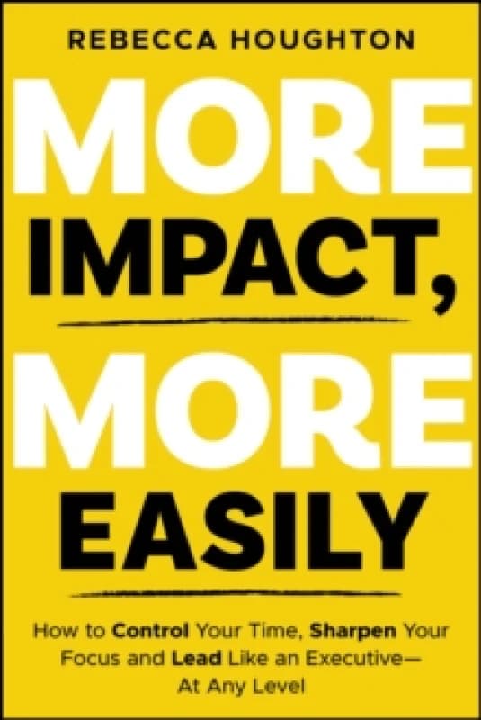 More Impact, More Easily : How to Control Your Time, Sharpen Your Focus and Lead Like an Executive - At Any Level Paperback / softback