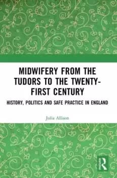 Midwifery from the Tudors to the 21st CenturyHistory Politics and Safe Practice in England