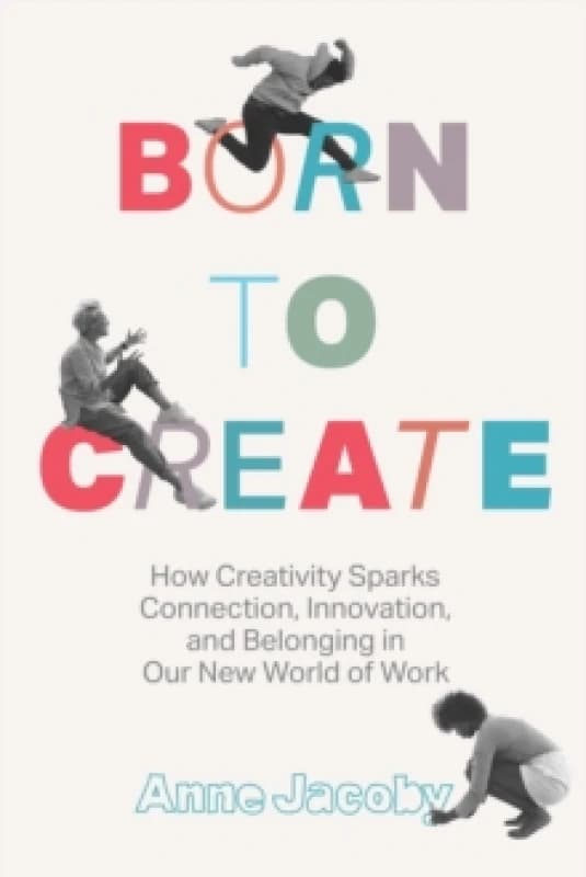 Born to Create : How Creativity Sparks Connection, Innovation, and Belonging in Our New World of Work Hardback
