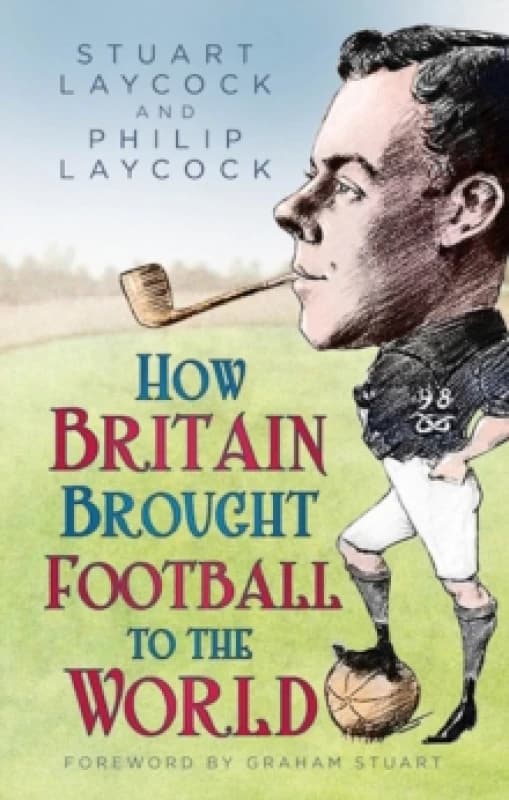 How Britain Brought Football to the World. Hardback. By Stuart Laycock, Philip Laycock Books