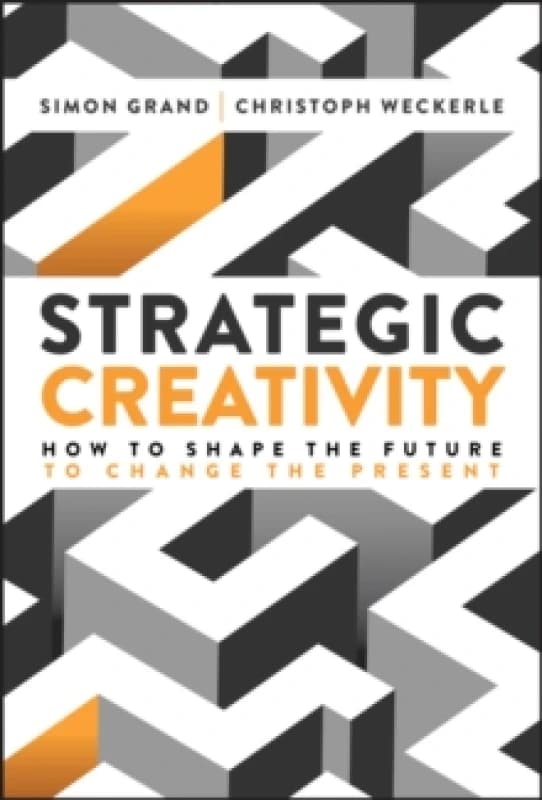 Strategic Creativity : How to Shape the Future to Change the Present Hardback