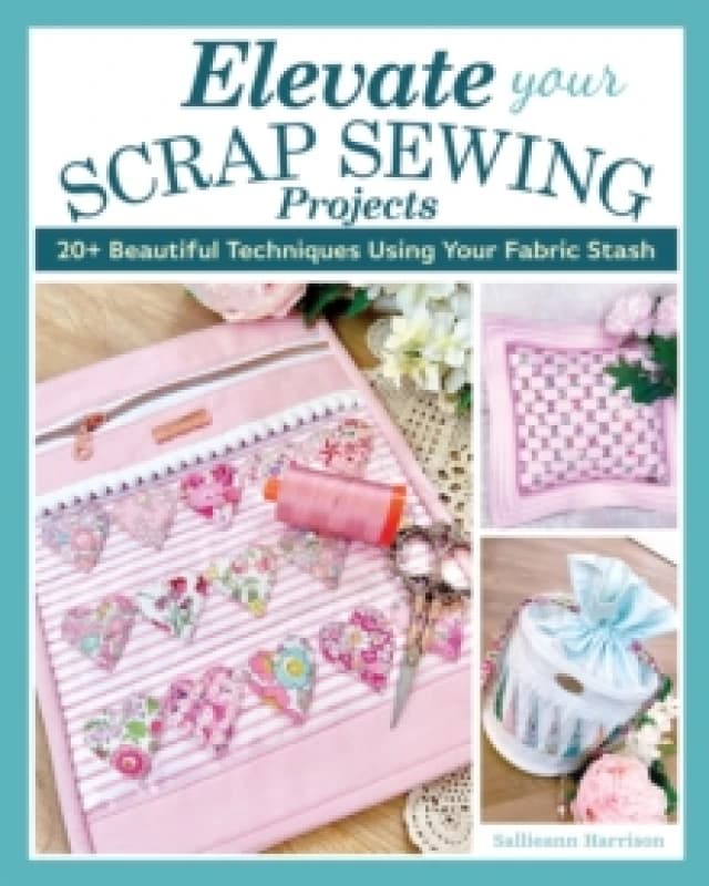 Elevate Your Scrap Sewing Projects : 20+ Beautiful Techniques Using Your Fabric Stash Paperback / softback