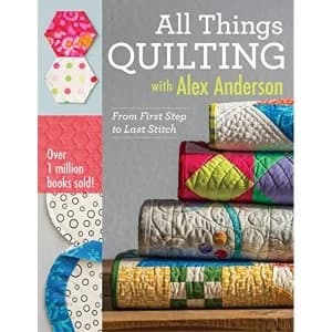 All Things Quilting with Alex Anderson: From First Step to Last Stitch by Alex Anderson (Paperback, 2015)