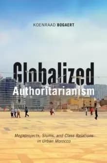 Globalized Authoritarianism : Megaprojects, Slums, and Class Relations in Urban Morocco