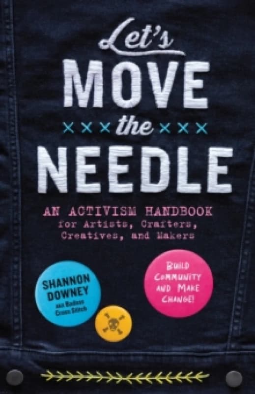Let's Move the Needle : An Activism Handbook for Artists, Crafters, Creatives, and Makers; Build Community and Make Change! Paperback / softback
