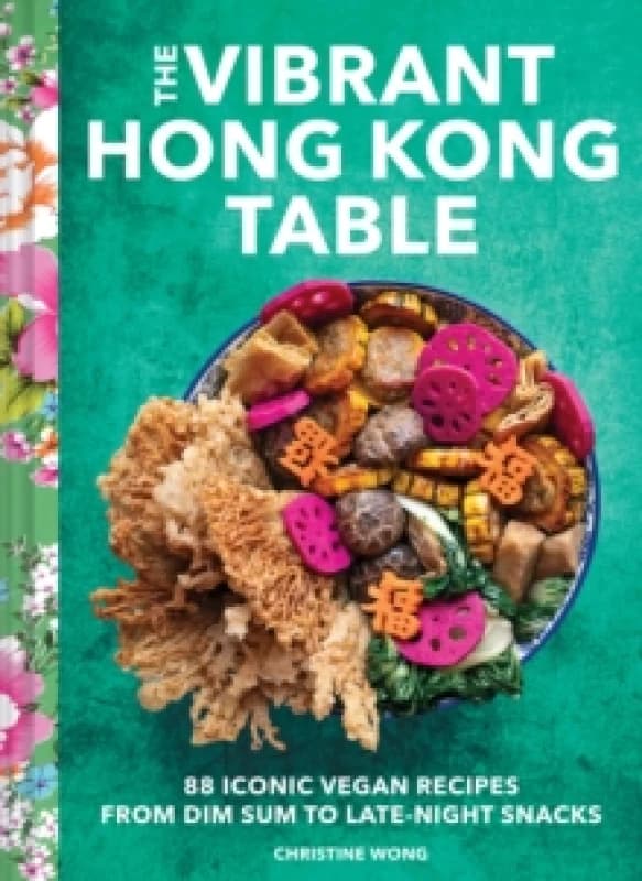 The Vibrant Hong Kong Table : 88 Iconic Vegan Recipes from Dim Sum to Late-Night Snacks Hardback