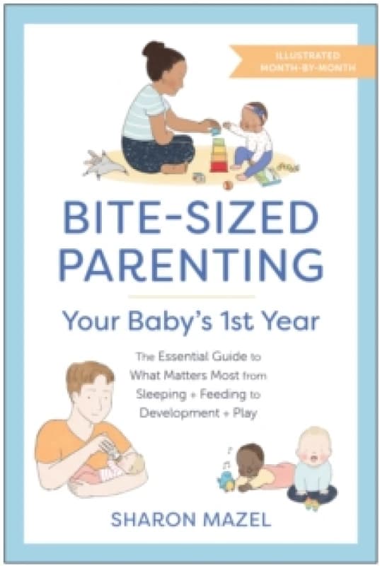 Bite-Sized Parenting: Your Baby's First Year : The Essential Guide to What Matters Most, from Sleeping and Feeding to Development and Play, in an Illu