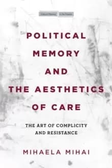 Political Memory and the Aesthetics of Care : The Art of Complicity and Resistance