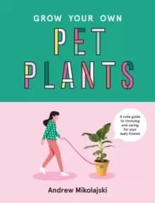 Grow Your Own Pet Plants : A cute guide to choosing and caring for your leafy friends