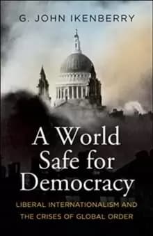 A World Safe for Democracy : Liberal Internationalism and the Crises of Global Order